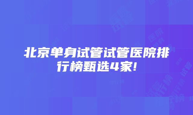 北京单身试管试管医院排行榜甄选4家!