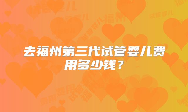 去福州第三代试管婴儿费用多少钱？