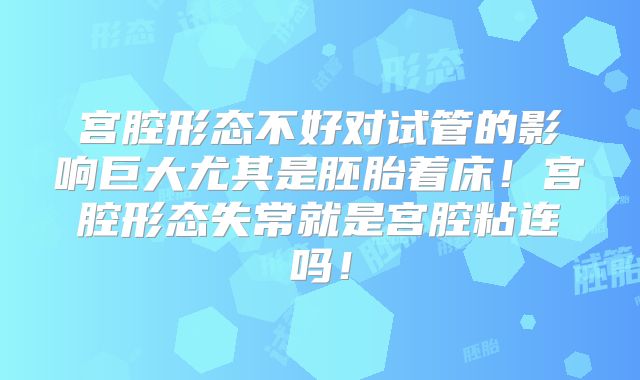 宫腔形态不好对试管的影响巨大尤其是胚胎着床！宫腔形态失常就是宫腔粘连吗！