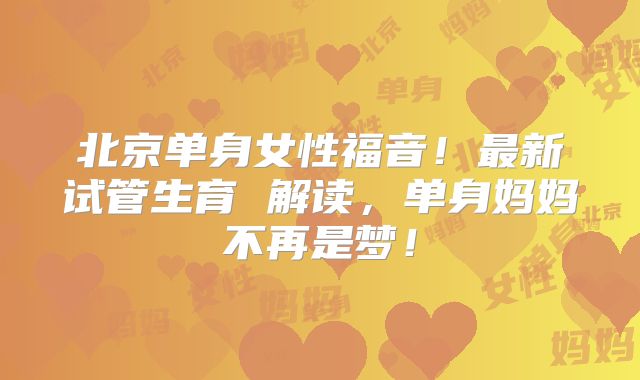 北京单身女性福音！最新试管生育 解读，单身妈妈不再是梦！