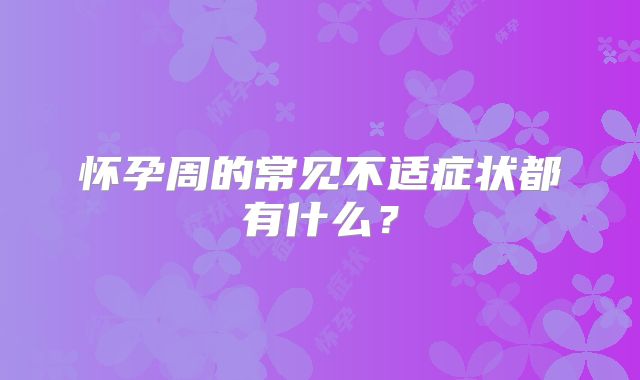 怀孕周的常见不适症状都有什么?
