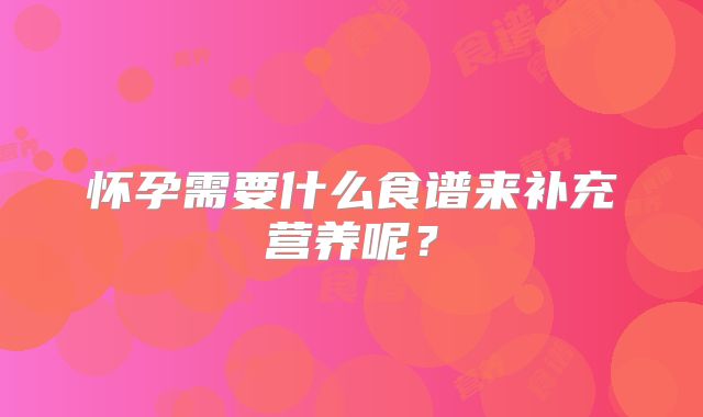 怀孕需要什么食谱来补充营养呢？