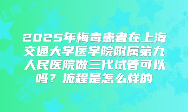 2025年梅毒患者在上海交通大学医学院附属第九人民医院做三代试管可以吗？流程是怎么样的