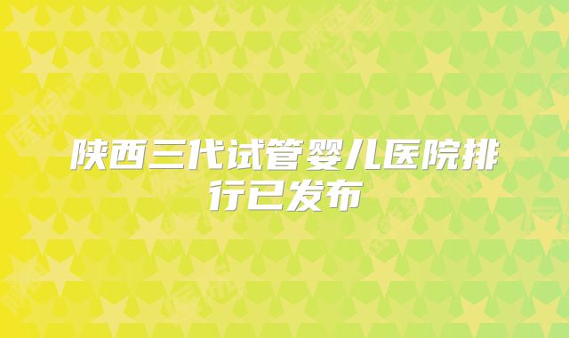 陕西三代试管婴儿医院排行已发布
