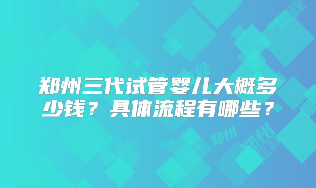 郑州三代试管婴儿大概多少钱？具体流程有哪些？