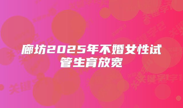廊坊2025年不婚女性试管生育放宽