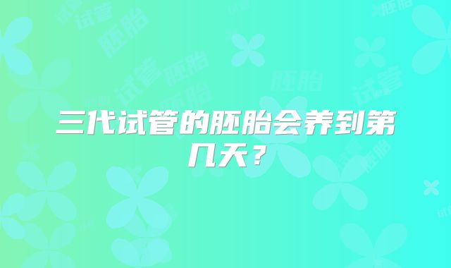 三代试管的胚胎会养到第几天？