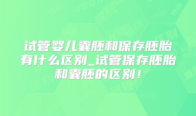 试管婴儿囊胚和保存胚胎有什么区别_试管保存胚胎和囊胚的区别！