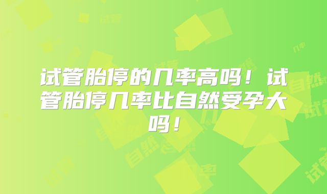 试管胎停的几率高吗！试管胎停几率比自然受孕大吗！