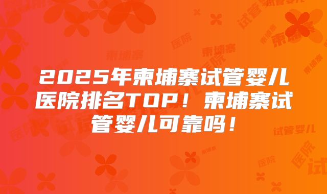 2025年柬埔寨试管婴儿医院排名TOP！柬埔寨试管婴儿可靠吗！