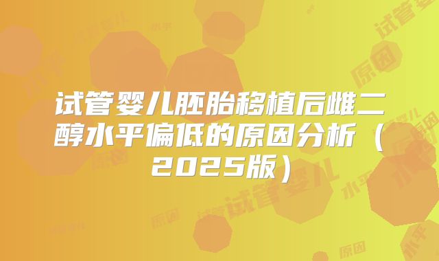 试管婴儿胚胎移植后雌二醇水平偏低的原因分析（2025版）