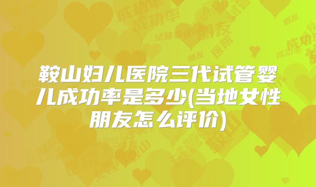 鞍山妇儿医院三代试管婴儿成功率是多少(当地女性朋友怎么评价)