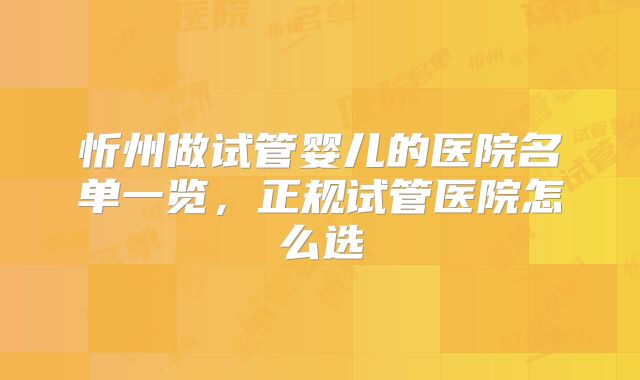 忻州做试管婴儿的医院名单一览，正规试管医院怎么选