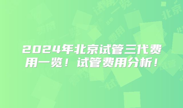 2024年北京试管三代费用一览！试管费用分析！