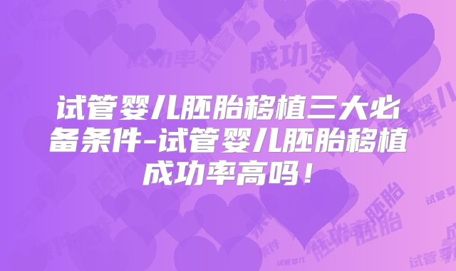 试管婴儿胚胎移植三大必备条件-试管婴儿胚胎移植成功率高吗！
