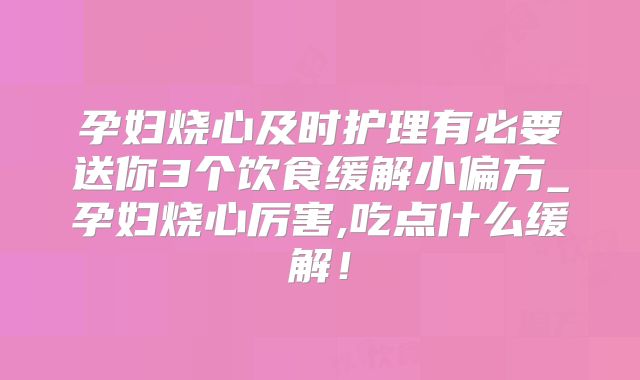 孕妇烧心及时护理有必要送你3个饮食缓解小偏方_孕妇烧心厉害,吃点什么缓解!