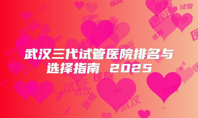 武汉三代试管医院排名与选择指南 2025