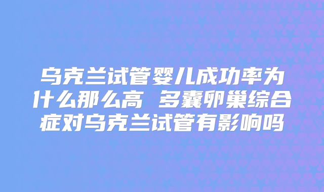 乌克兰试管婴儿成功率为什么那么高 多囊卵巢综合症对乌克兰试管有影响吗