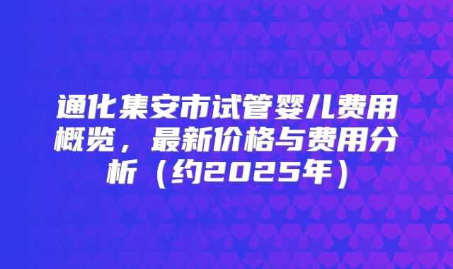 通化集安市试管婴儿费用概览，最新价格与费用分析（约2025年）