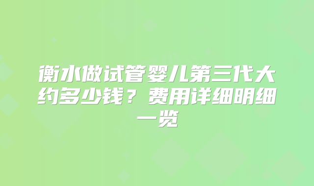 衡水做试管婴儿第三代大约多少钱?费用详细明细一览
