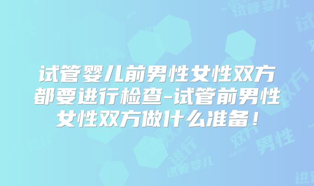 试管婴儿前男性女性双方都要进行检查-试管前男性女性双方做什么准备!