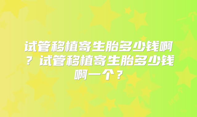 试管移植寄生胎多少钱啊?试管移植寄生胎多少钱啊一个?