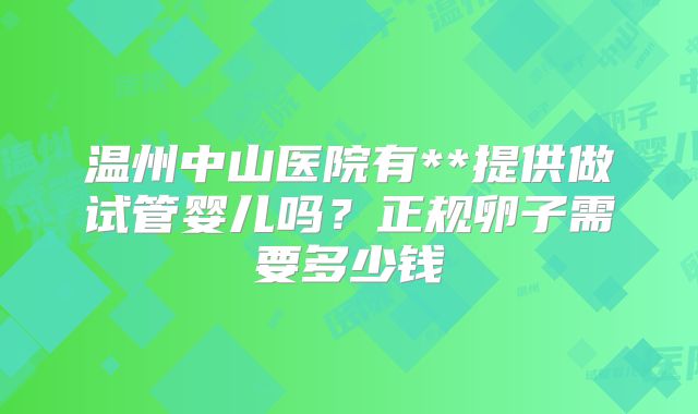 温州中山医院有**提供做试管婴儿吗？正规卵子需要多少钱