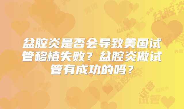 盆腔炎是否会导致美国试管移植失败？盆腔炎做试管有成功的吗？