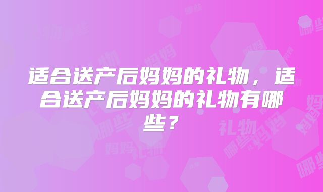 适合送产后妈妈的礼物，适合送产后妈妈的礼物有哪些？