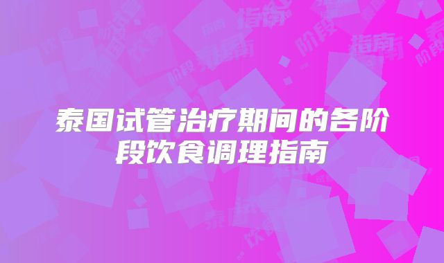 泰国试管治疗期间的各阶段饮食调理指南