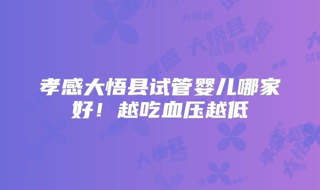 孝感大悟县试管婴儿哪家好！越吃血压越低