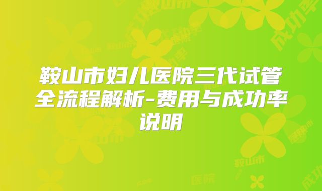 鞍山市妇儿医院三代试管全流程解析-费用与成功率说明