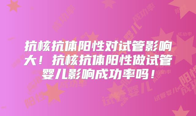 抗核抗体阳性对试管影响大!抗核抗体阳性做试管婴儿影响成功率吗!