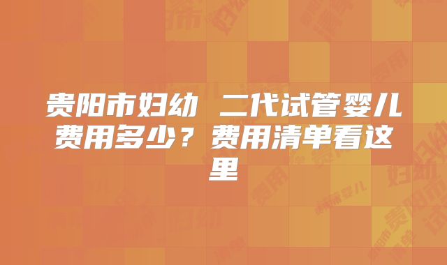 贵阳市妇幼 二代试管婴儿费用多少?费用清单看这里