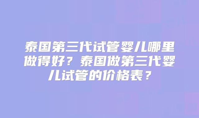 泰国第三代试管婴儿哪里做得好？泰国做第三代婴儿试管的价格表？