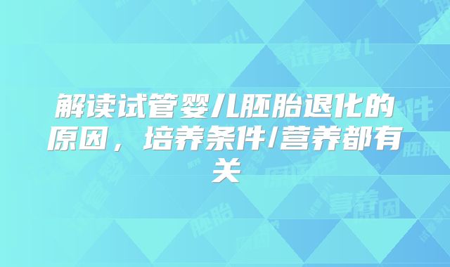 解读试管婴儿胚胎退化的原因，培养条件/营养都有关