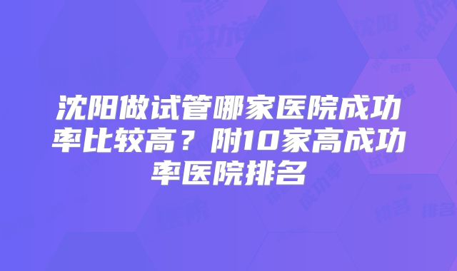 沈阳做试管哪家医院成功率比较高?附10家高成功率医院排名