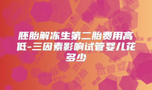 胚胎解冻生第二胎费用高低-三因素影响试管婴儿花多少