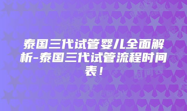 泰国三代试管婴儿全面解析-泰国三代试管流程时间表！