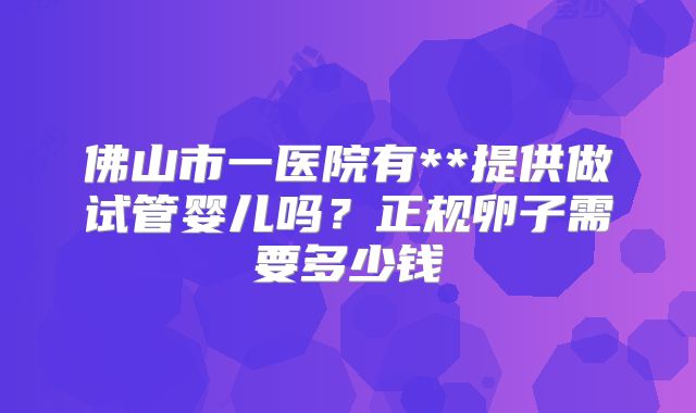佛山市一医院有**提供做试管婴儿吗？正规卵子需要多少钱