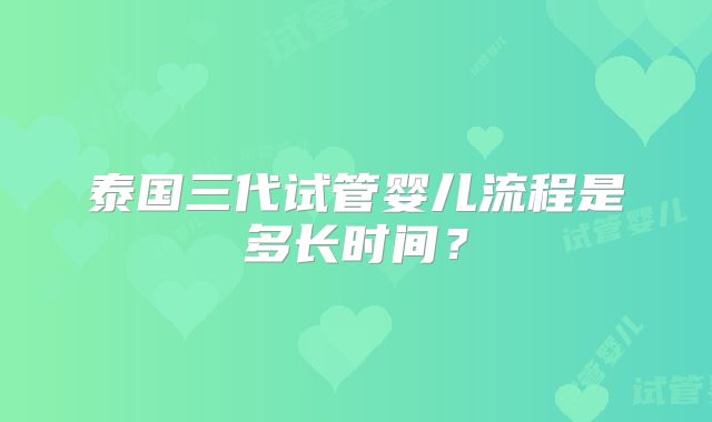 泰国三代试管婴儿流程是多长时间？