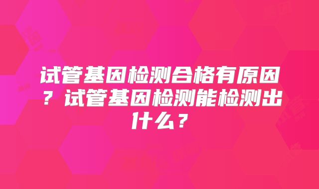 试管基因检测合格有原因？试管基因检测能检测出什么？