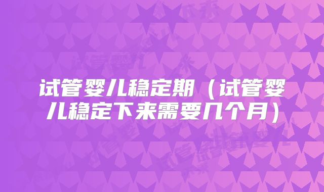 试管婴儿稳定期（试管婴儿稳定下来需要几个月）