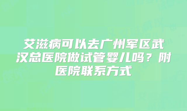 艾滋病可以去广州军区武汉总医院做试管婴儿吗?附医院联系方式