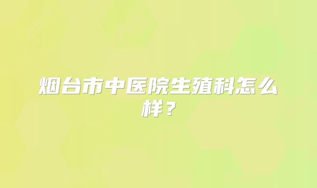 烟台市中医院生殖科怎么样？