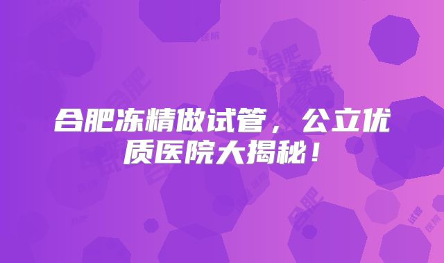 合肥冻精做试管,公立优质医院大揭秘!