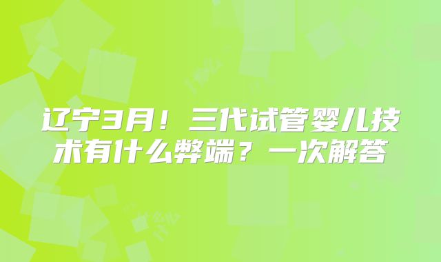 辽宁3月！三代试管婴儿技术有什么弊端？一次解答