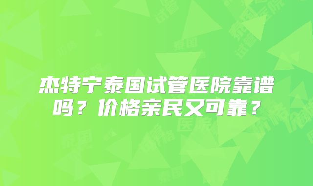 杰特宁泰国试管医院靠谱吗？价格亲民又可靠？