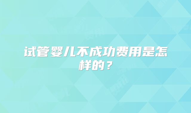 试管婴儿不成功费用是怎样的？