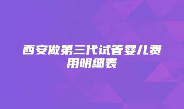 西安做第三代试管婴儿费用明细表